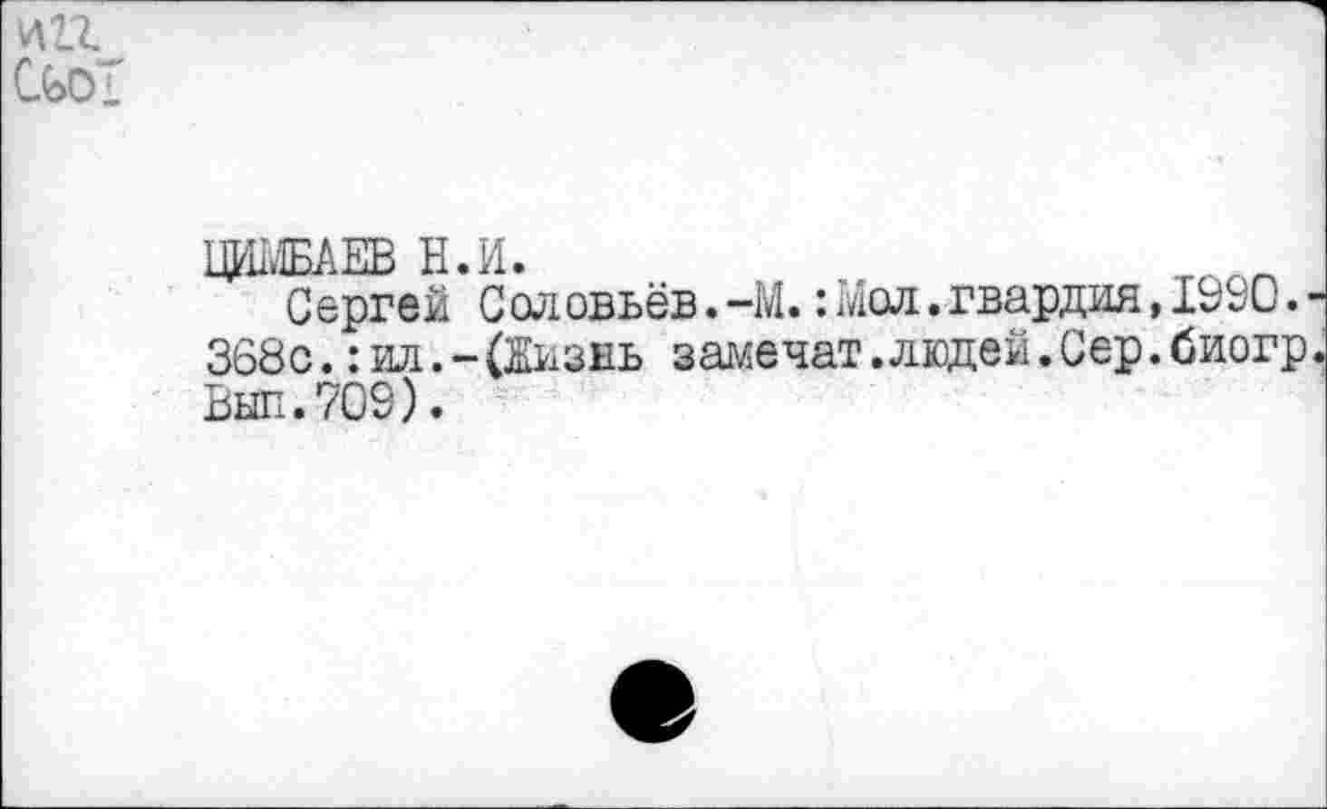 ﻿игг СьоТ
ЦЦМБАЕВ Н.И.
Сергей Соловьёв.-М. : Мол. гвардия, 1990.-368с.: ил.-(Жизнь замечат.людей.Сер.биогр Выл.709).